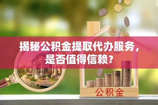 刚察揭秘公积金提取代办服务，是否值得信赖？