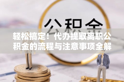 刚察轻松搞定！代办提取离职公积金的流程与注意事项全解析