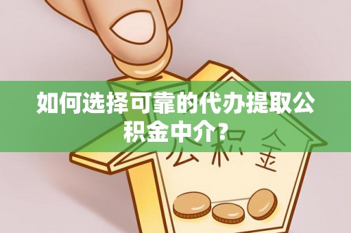 刚察如何选择可靠的代办提取公积金中介？